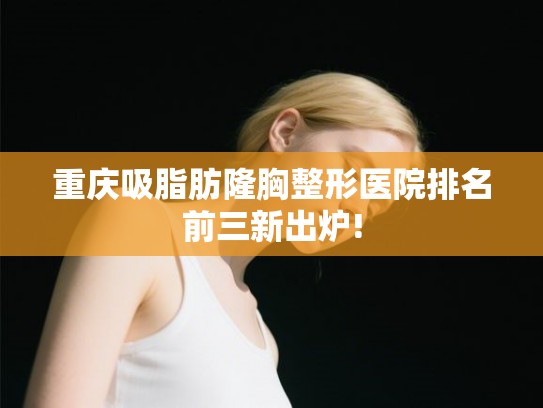 重庆吸脂肪隆胸整形医院排名前三新出炉!