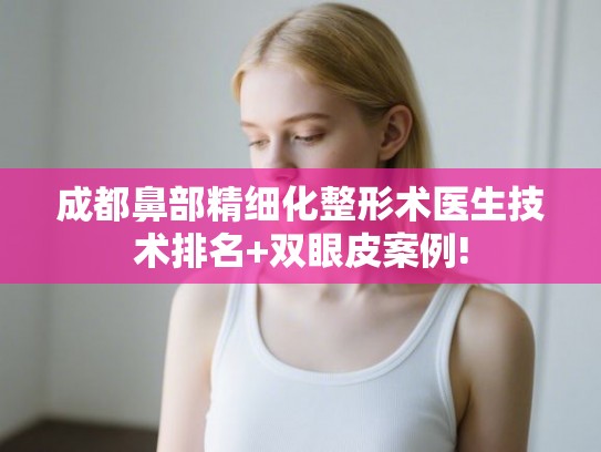 成都鼻部精细化整形术医生技术排名+双眼皮案例! 成都鼻部精细化整形术医生技术排名+双眼皮案例!