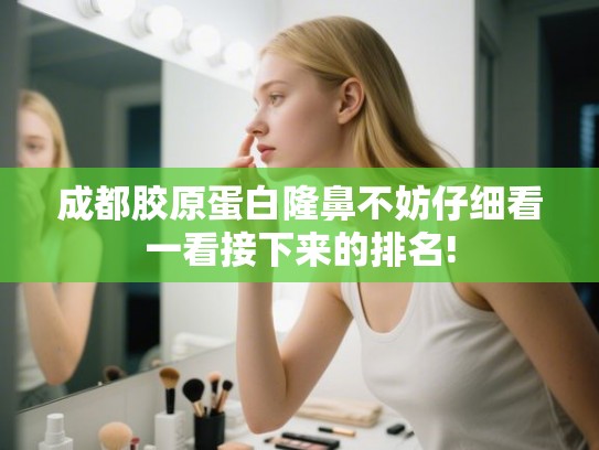 成都胶原蛋白隆鼻不妨仔细看一看接下来的排名!