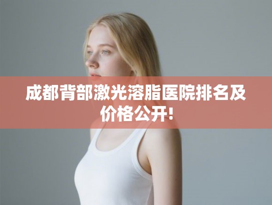 成都背部激光溶脂医院排名及价格公开!