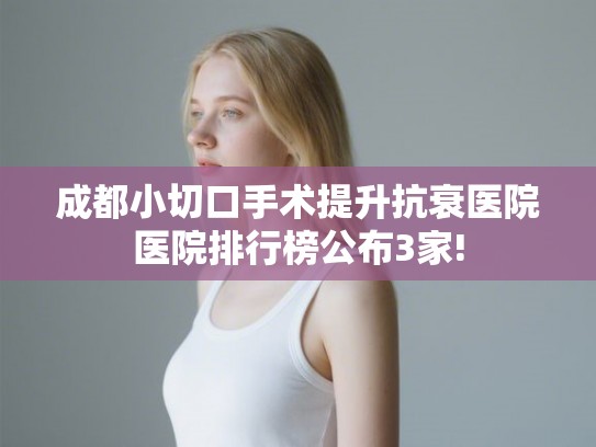 成都小切口手术提升抗衰医院医院排行榜公布3家!