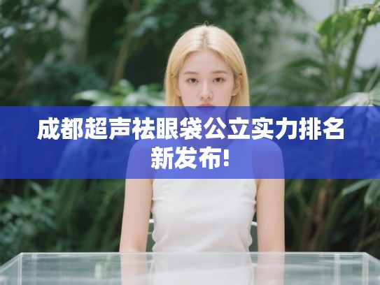 成都超声祛眼袋公立实力排名新发布!