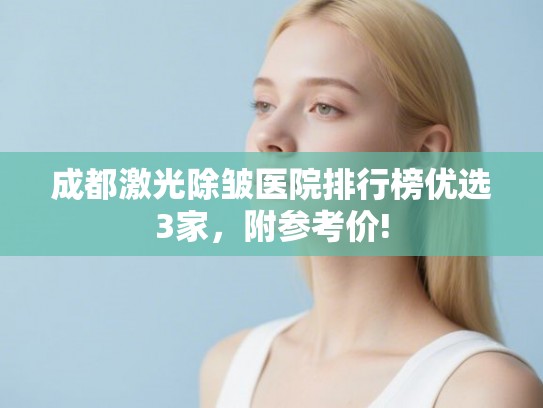 成都激光除皱医院排行榜优选3家，附参考价!
