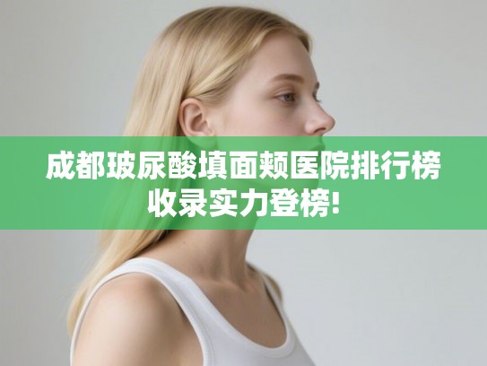 成都玻尿酸填面颊医院排行榜收录实力登榜!