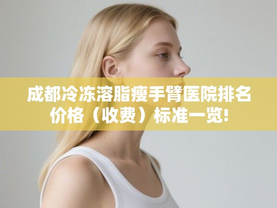 成都冷冻溶脂瘦手臂医院排名价格（收费）标准一览!