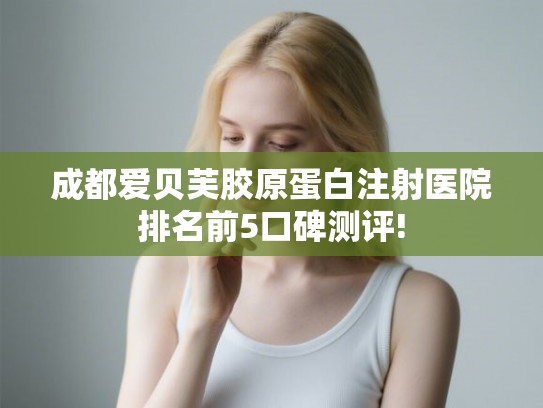 成都爱贝芙胶原蛋白注射医院排名前5口碑测评!