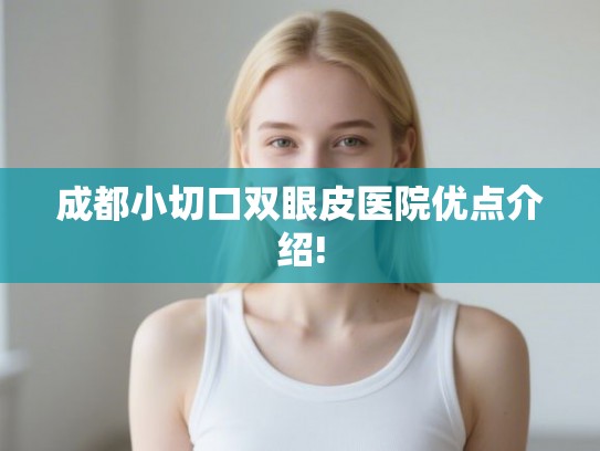 成都小切口双眼皮医院优点介绍!