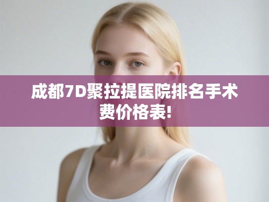 成都7D聚拉提医院排名手术费价格表! 成都7D聚拉提医院排名手术费价格表!