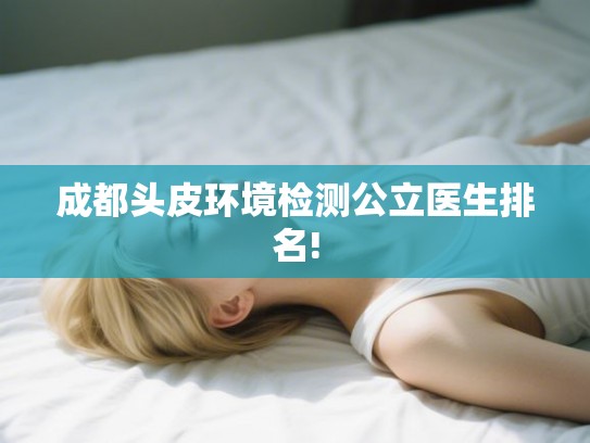 成都头皮环境检测公立医生排名!