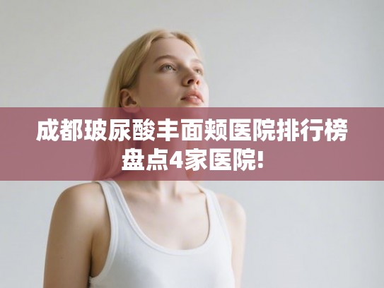 成都玻尿酸丰面颊医院排行榜盘点4家医院! 成都玻尿酸丰面颊医院排行榜盘点4家医院!