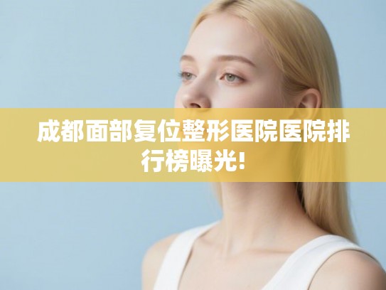 成都面部复位整形医院医院排行榜曝光!
