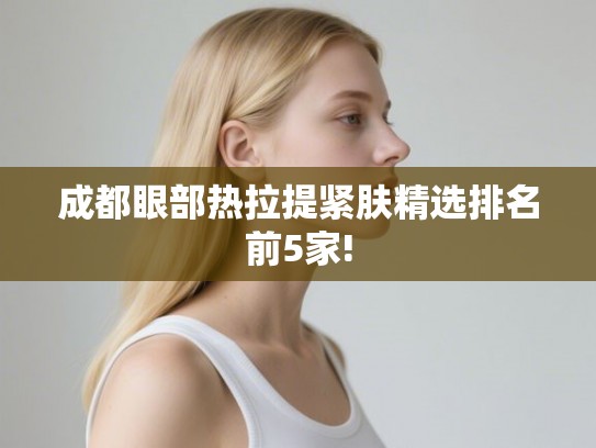 成都眼部热拉提紧肤精选排名前5家! 成都眼部热拉提紧肤精选排名前5家!