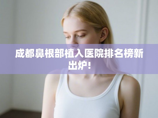 成都鼻根部植入医院排名榜新出炉! 成都鼻根部植入医院排名榜新出炉!