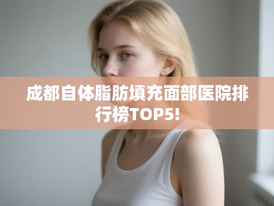 成都自体脂肪填充面部医院排行榜TOP5! 成都自体脂肪填充面部医院排行榜TOP5!
