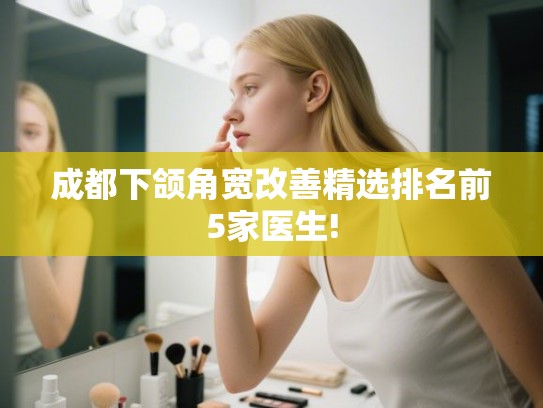 成都下颌角宽改善精选排名前5家医生! 成都下颌角宽改善精选排名前5家医生!