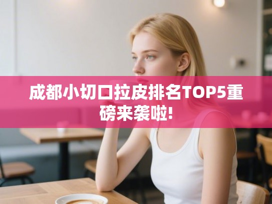 成都小切口拉皮排名TOP5重磅来袭啦! 成都小切口拉皮排名TOP5重磅来袭啦!