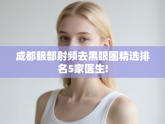 成都眼部射频去黑眼圈精选排名5家医生! 成都眼部射频去黑眼圈精选排名5家医生!