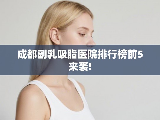 成都副乳吸脂医院排行榜前5来袭!