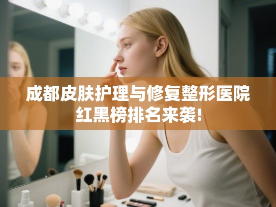 成都皮肤护理与修复整形医院红黑榜排名来袭! 成都皮肤护理与修复整形医院红黑榜排名来袭!