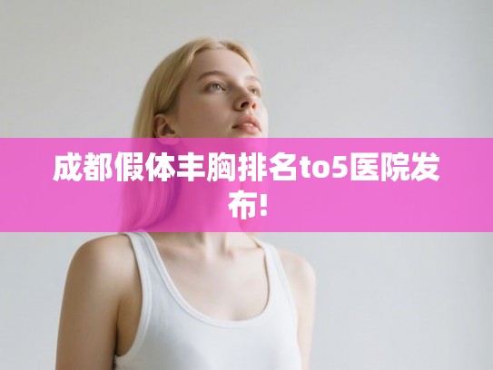成都假体丰胸排名to5医院发布! 成都假体丰胸排名to5医院发布!