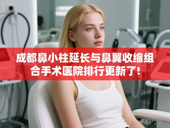 成都鼻小柱延长与鼻翼收缩组合手术医院排行更新了!