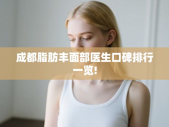 成都脂肪丰面部医生口碑排行一览!