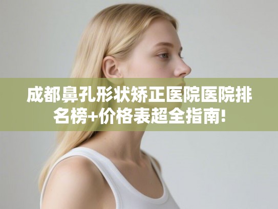 成都鼻孔形状矫正医院医院排名榜+价格表超全指南! 成都鼻孔形状矫正医院医院排名榜+价格表超全指南!