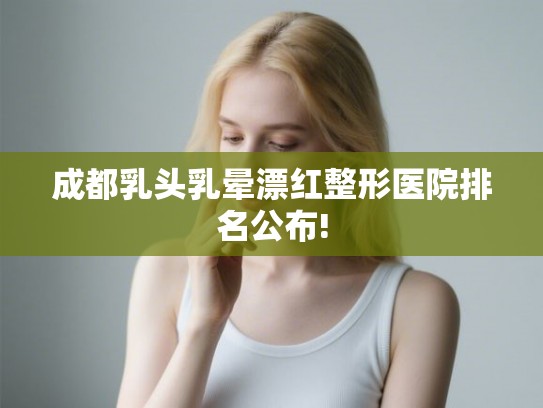 成都乳头乳晕漂红整形医院排名公布! 成都乳头乳晕漂红整形医院排名公布!