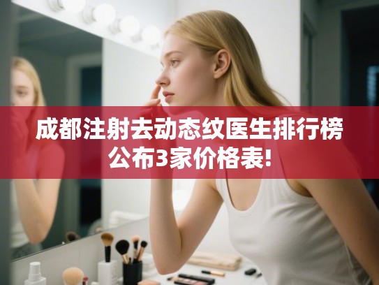 成都注射去动态纹医生排行榜公布3家价格表! 成都注射去动态纹医生排行榜公布3家价格表!