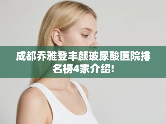 成都乔雅登丰颜玻尿酸医院排名榜4家介绍! 成都乔雅登丰颜玻尿酸医院排名榜4家介绍!
