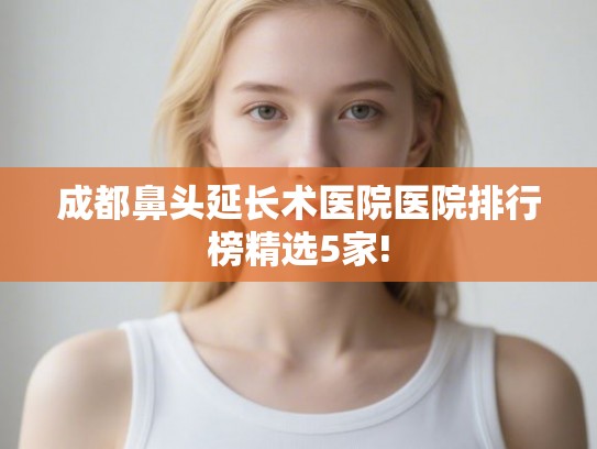 成都鼻头延长术医院医院排行榜精选5家! 成都鼻头延长术医院医院排行榜精选5家!