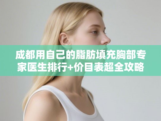 成都用自己的脂肪填充胸部专家医生排行+价目表超全攻略! 成都用自己的脂肪填充胸部专家医生排行+价目表超全攻略!