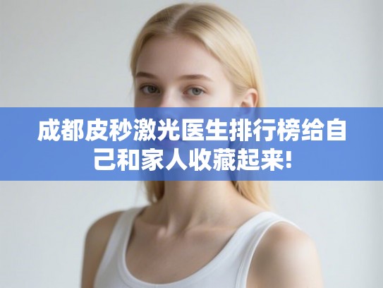成都皮秒激光医生排行榜给自己和家人收藏起来!