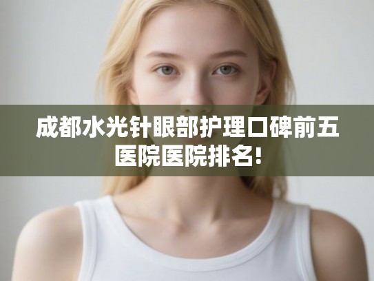 成都水光针眼部护理口碑前五医院医院排名! 成都水光针眼部护理口碑前五医院医院排名!