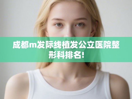 成都m发际线植发公立医院整形科排名! 成都m发际线植发公立医院整形科排名!