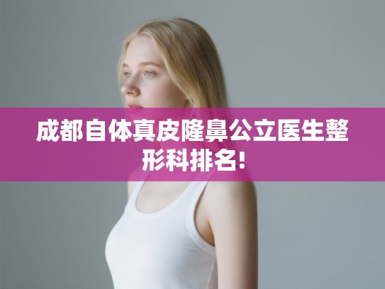 成都自体真皮隆鼻公立医生整形科排名! 成都自体真皮隆鼻公立医生整形科排名!