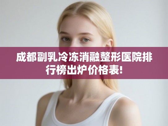成都副乳冷冻消融整形医院排行榜出炉价格表! 成都副乳冷冻消融整形医院排行榜出炉价格表!