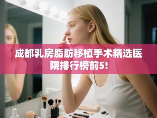 成都乳房脂肪移植手术精选医院排行榜前5! 成都乳房脂肪移植手术精选医院排行榜前5!