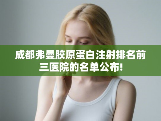 成都弗曼胶原蛋白注射排名前三医院的名单公布!