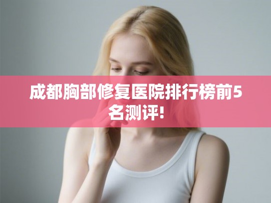 成都胸部修复医院排行榜前5名测评!
