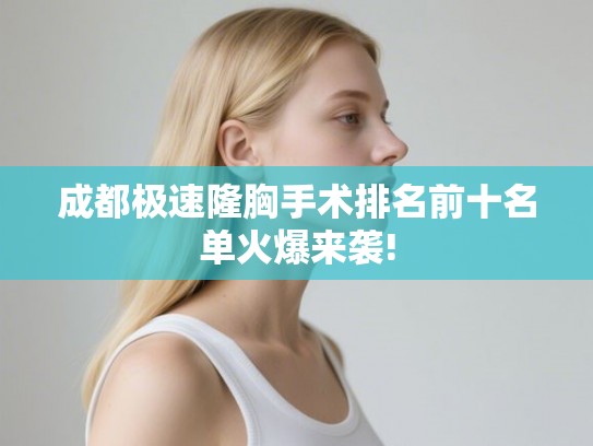 成都极速隆胸手术排名前十名单火爆来袭!