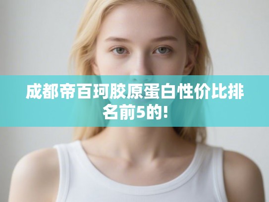 成都帝百珂胶原蛋白性价比排名前5的!