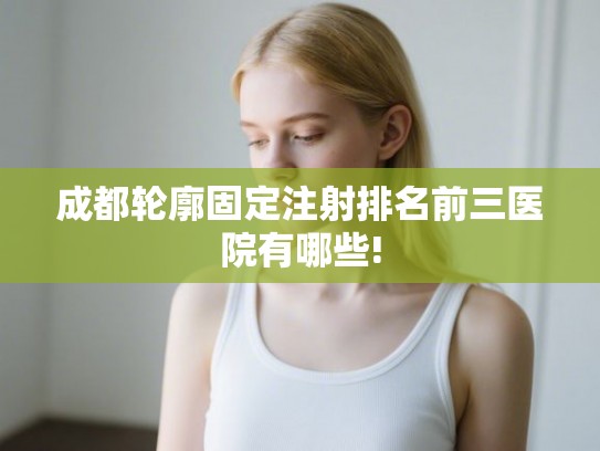 成都轮廓固定注射排名前三医院有哪些!