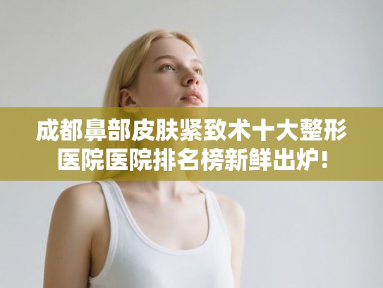 成都鼻部皮肤紧致术十大整形医院医院排名榜新鲜出炉! 成都鼻部皮肤紧致术十大整形医院医院排名榜新鲜出炉!