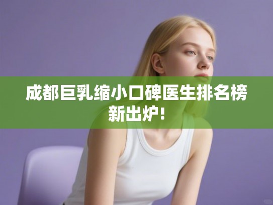 成都巨乳缩小口碑医生排名榜新出炉!