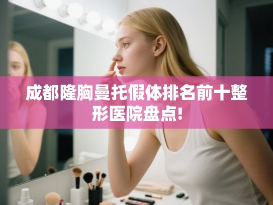 成都隆胸曼托假体排名前十整形医院盘点! 成都隆胸曼托假体排名前十整形医院盘点!