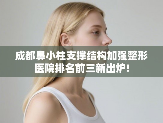 成都鼻小柱支撑结构加强整形医院排名前三新出炉!