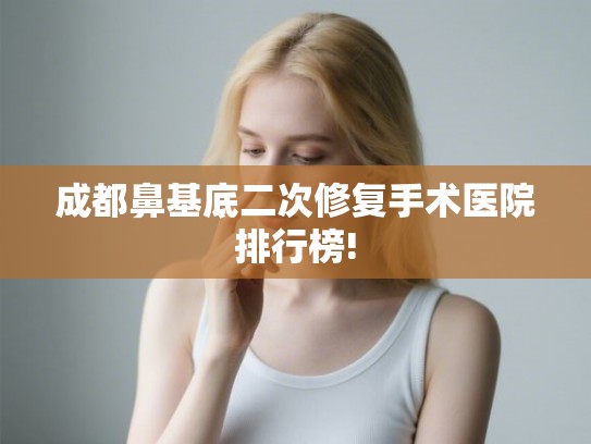 成都鼻基底二次修复手术医院排行榜! 成都鼻基底二次修复手术医院排行榜!