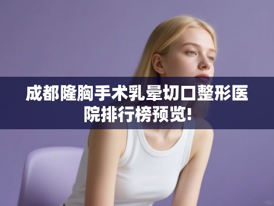 成都隆胸手术乳晕切口整形医院排行榜预览!