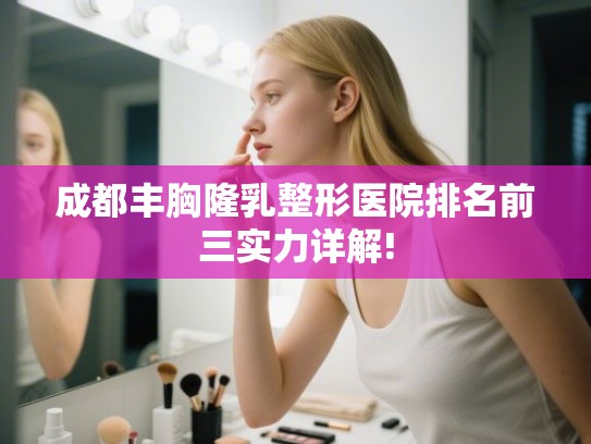 成都丰胸隆乳整形医院排名前三实力详解! 成都丰胸隆乳整形医院排名前三实力详解!